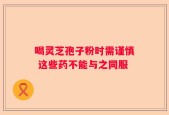 喝灵芝孢子粉时需谨慎 这些药不能与之同服