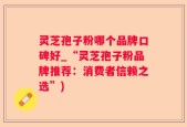 灵芝孢子粉哪个品牌口碑好_“灵芝孢子粉品牌推荐：消费者信赖之选”)