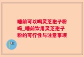 睡前可以喝灵芝孢子粉吗_睡前饮用灵芝孢子粉的可行性与注意事项