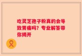 吃灵芝孢子粉真的会导致胃痛吗？专业解答带你揭开