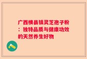 广西横县镇灵芝孢子粉：独特品质与健康功效的天然养生好物