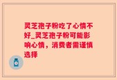 灵芝孢子粉吃了心情不好_灵芝孢子粉可能影响心情，消费者需谨慎选择