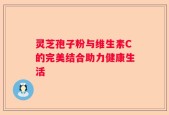 灵芝孢子粉与维生素C的完美结合助力健康生活
