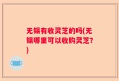 无锡有收灵芝的吗(无锡哪里可以收购灵芝？)