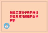 破壁灵芝孢子粉的寒性特征及其对健康的影响解析