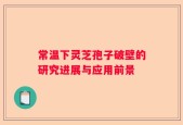 常温下灵芝孢子破壁的研究进展与应用前景