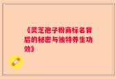 《灵芝孢子粉商标名背后的秘密与独特养生功效》