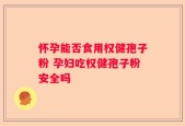 怀孕能否食用权健孢子粉 孕妇吃权健孢子粉安全吗