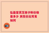 弘盈堂灵芝孢子粉价格是多少 其性价比究竟如何