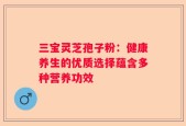 三宝灵芝孢子粉：健康养生的优质选择蕴含多种营养功效