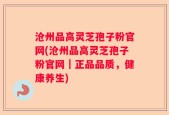 沧州品高灵芝孢子粉官网(沧州品高灵芝孢子粉官网｜正品品质，健康养生)