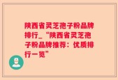 陕西省灵芝孢子粉品牌排行_“陕西省灵芝孢子粉品牌推荐：优质排行一览”