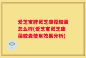 爱芝宝牌灵芝康葆胶囊怎么样(爱芝宝灵芝康葆胶囊使用效果分析)