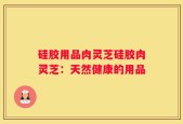 硅胶用品肉灵芝硅胶肉灵芝：天然健康的用品