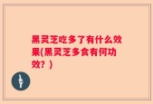 黑灵芝吃多了有什么效果(黑灵芝多食有何功效？)