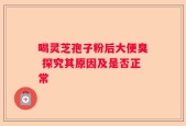 喝灵芝孢子粉后大便臭 探究其原因及是否正常
