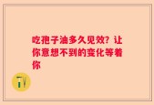 吃孢子油多久见效？让你意想不到的变化等着你
