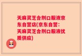 天麻灵芝合剂口服液京东自营店(京东自营：天麻灵芝合剂口服液优质供应)