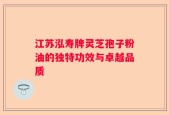 江苏泓寿牌灵芝孢子粉油的独特功效与卓越品质