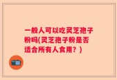 一般人可以吃灵芝孢子粉吗(灵芝孢子粉是否适合所有人食用？)