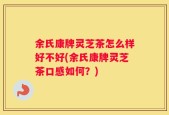 余氏康牌灵芝茶怎么样好不好(余氏康牌灵芝茶口感如何？)
