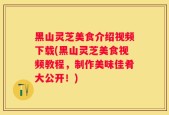 黑山灵芝美食介绍视频下载(黑山灵芝美食视频教程，制作美味佳肴大公开！)
