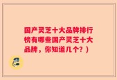 国产灵芝十大品牌排行榜有哪些国产灵芝十大品牌，你知道几个？)