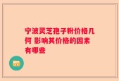 宁波灵芝孢子粉价格几何 影响其价格的因素有哪些