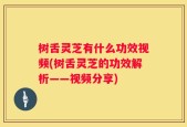 树舌灵芝有什么功效视频(树舌灵芝的功效解析——视频分享)