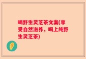 喝野生灵芝茶文案(享受自然滋养，喝上纯野生灵芝茶)