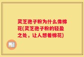 灵芝孢子粉为什么像棉花(灵芝孢子粉的轻盈之处，让人想着棉花)