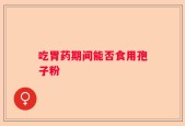 吃胃药期间能否食用孢子粉