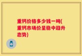 重钙价格多少钱一吨(重钙市场价呈稳中趋升态势)