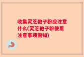 收集灵芝孢子粉应注意什么(灵芝孢子粉使用注意事项需知)