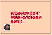 灵芝孢子粉中的三萜：神奇成分及其对健康的重要意义