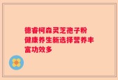 德睿柯森灵芝孢子粉 健康养生新选择营养丰富功效多