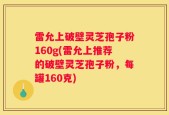 雷允上破壁灵芝孢子粉160g(雷允上推荐的破壁灵芝孢子粉，每罐160克)