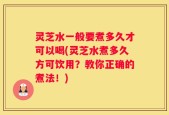 灵芝水一般要煮多久才可以喝(灵芝水煮多久方可饮用？教你正确的煮法！)