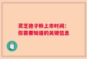 灵芝孢子粉上市时间：你需要知道的关键信息