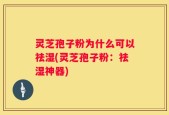 灵芝孢子粉为什么可以祛湿(灵芝孢子粉：祛湿神器)
