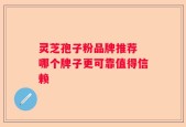 灵芝孢子粉品牌推荐 哪个牌子更可靠值得信赖