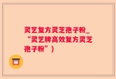 灵艺复方灵芝孢子粉_“灵艺牌高效复方灵芝孢子粉”)