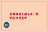 合辉牌灵芝孢子油一盒的价格是多少