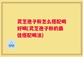 灵芝孢子粉怎么搭配喝好喝(灵芝孢子粉的最佳搭配喝法)