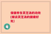 保健养生灵芝汤的功效(细谈灵芝汤的健康好处)