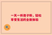 一天一杯孢子粉，轻松享受生活的全新体验