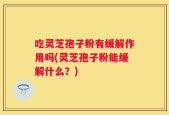 吃灵芝孢子粉有缓解作用吗(灵芝孢子粉能缓解什么？)