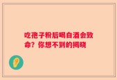 吃孢子粉后喝白酒会致命？你想不到的揭晓