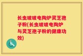长虫玻玻电陶炉灵芝孢子粉(长虫玻玻电陶炉与灵芝孢子粉的健康功效)