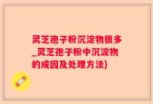 灵芝孢子粉沉淀物很多_灵芝孢子粉中沉淀物的成因及处理方法)